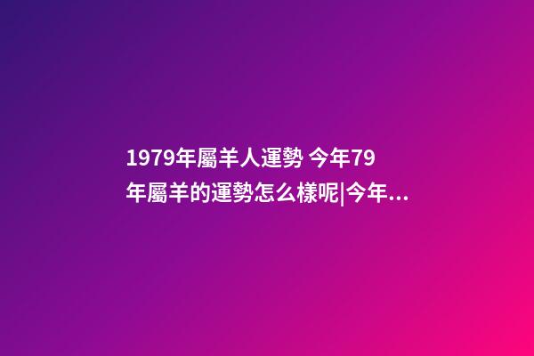 1979年屬羊人運勢 今年79年屬羊的運勢怎么樣呢|今年79年屬羊的運勢怎么樣呢